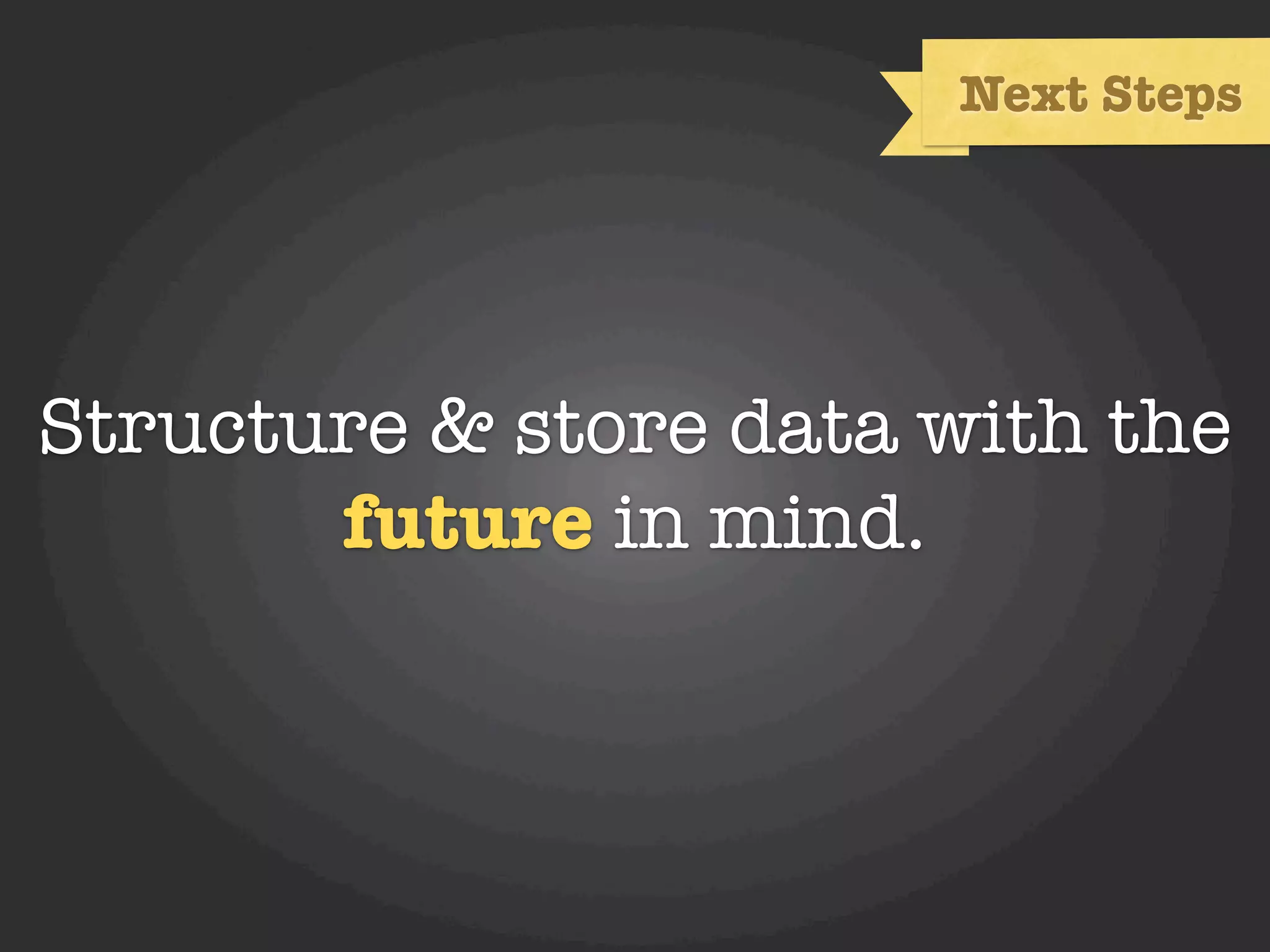 Next Steps




Structure & store data with the
       future in mind.
 