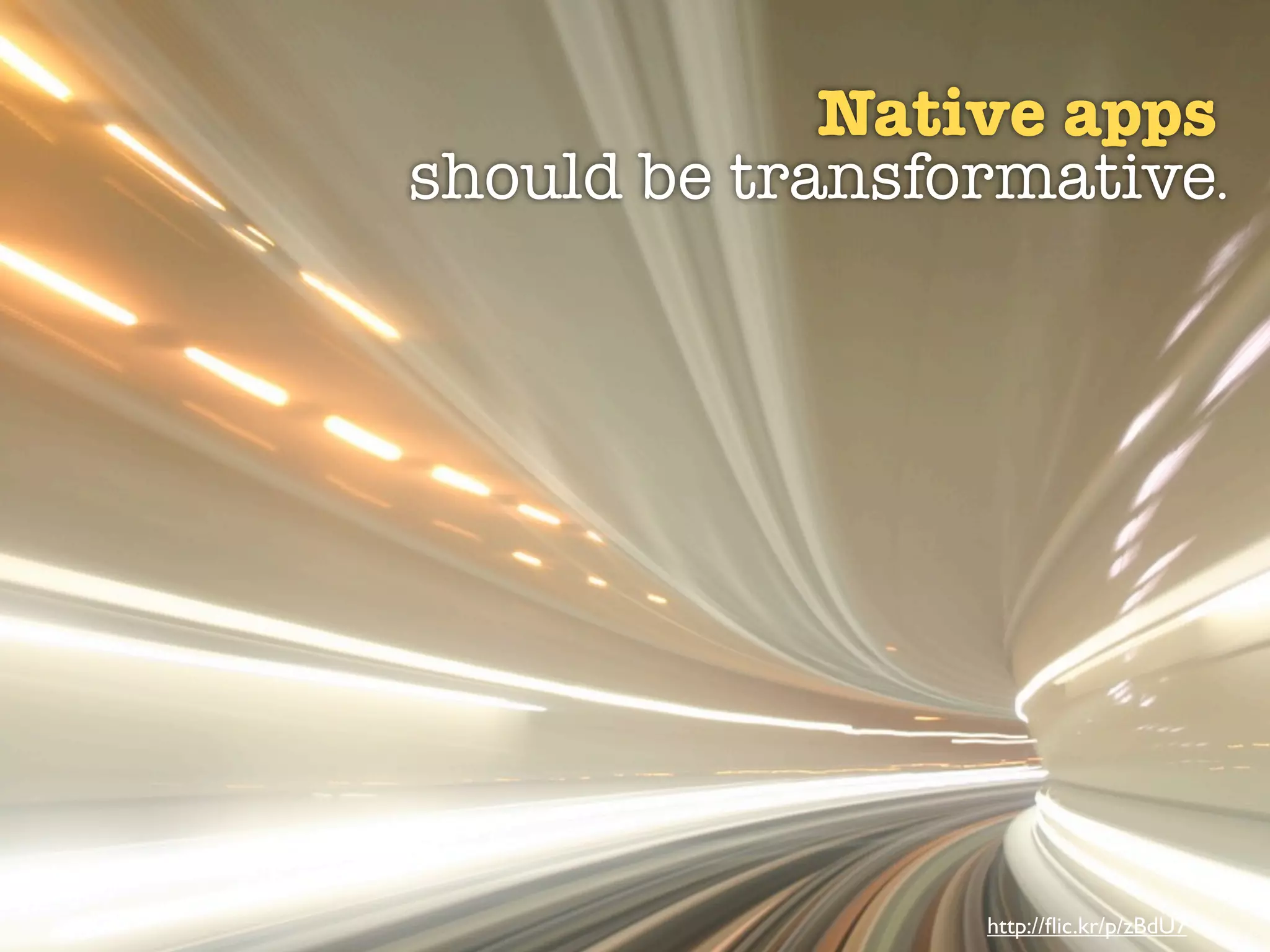 Native apps
should be transformative.




                 http://ﬂic.kr/p/zBdU7
 