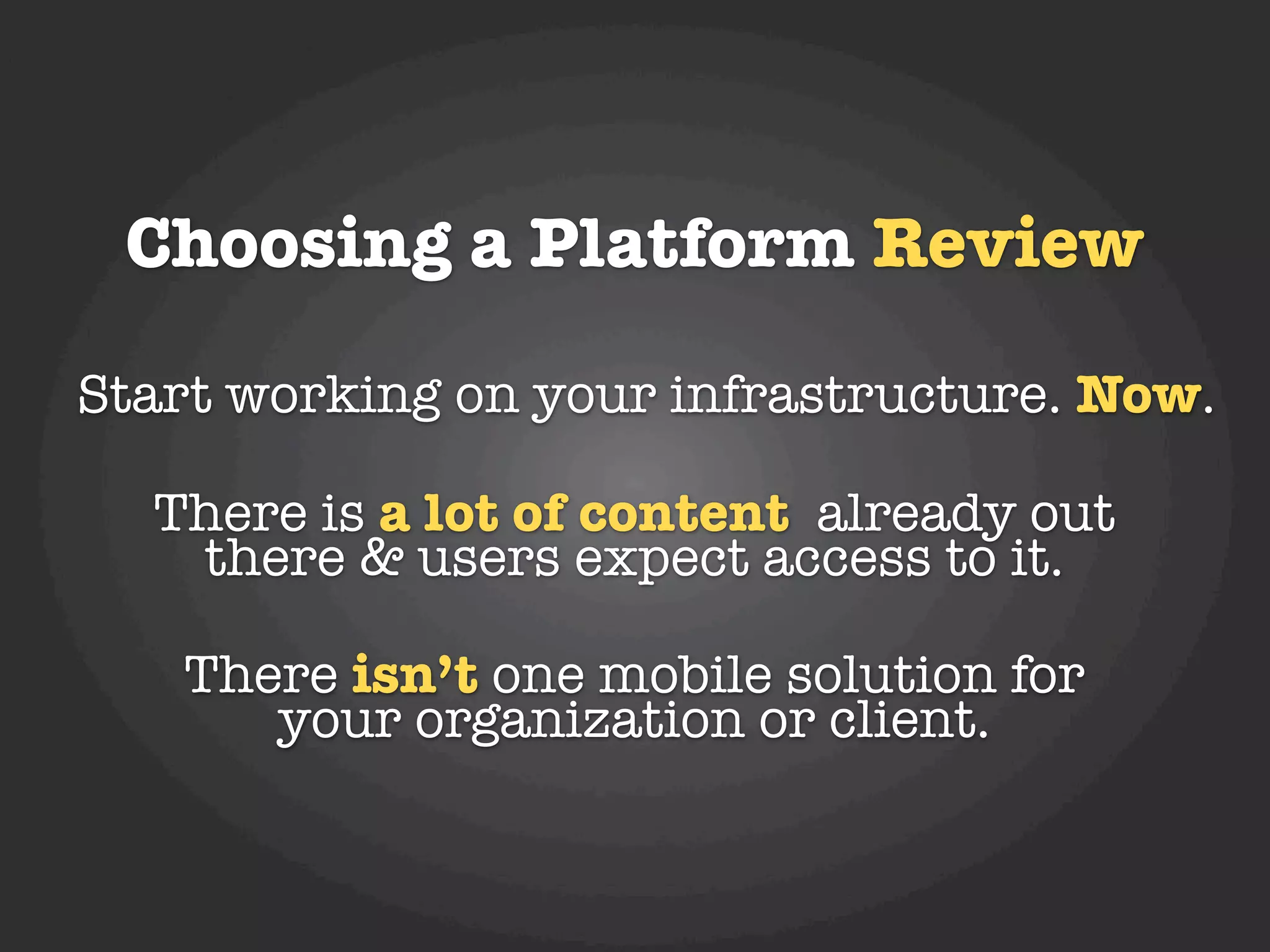 Choosing a Platform Review

Start working on your infrastructure. Now.

  There is a lot of content already out
   there & users expect access to it.

   There isn’t one mobile solution for
      your organization or client.
 