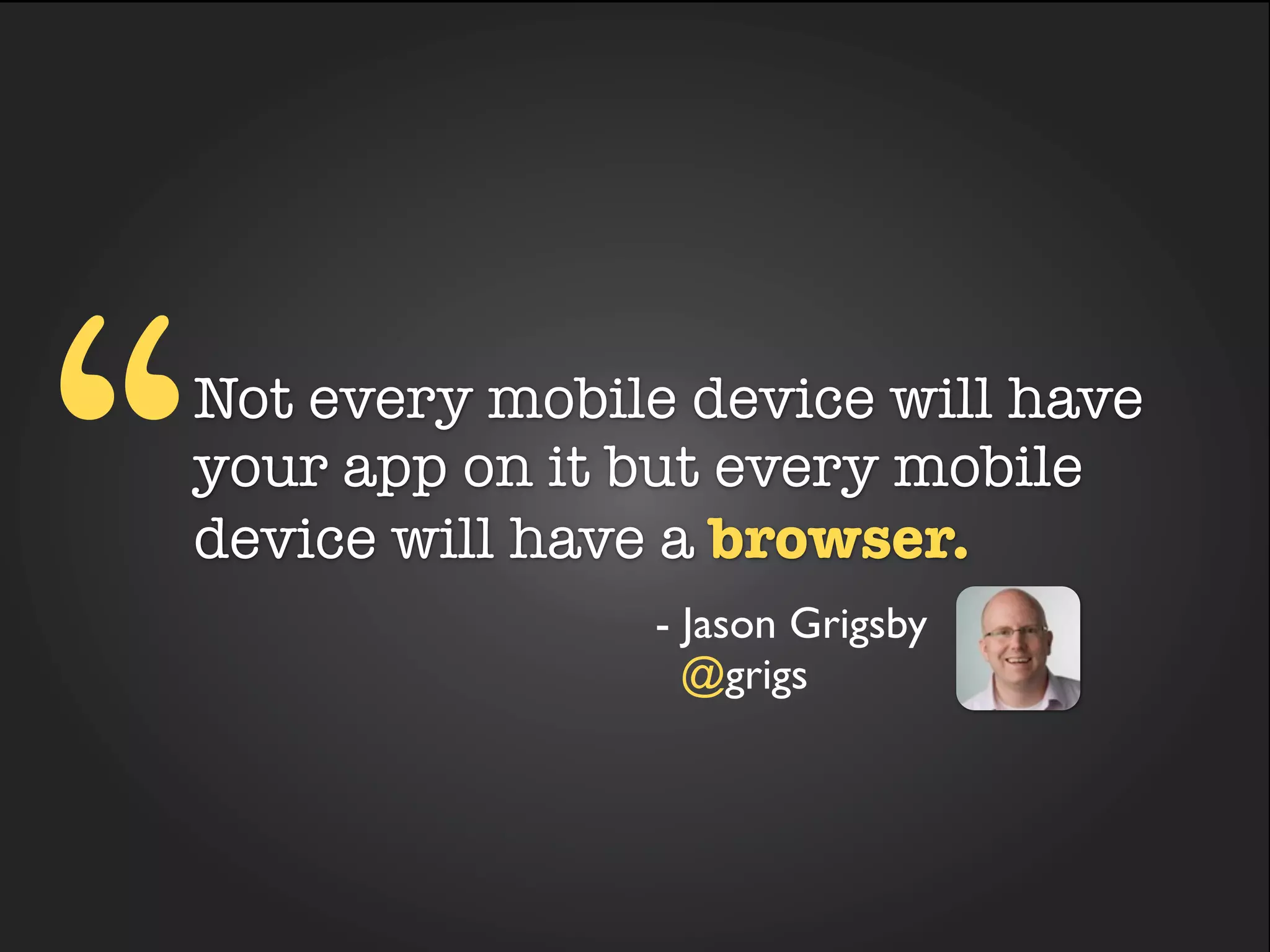 “
Not every mobile device will have
your app on it but every mobile
      stat about browser usage
device will have a browser.
                - Jason Grigsby
                  @grigs
 