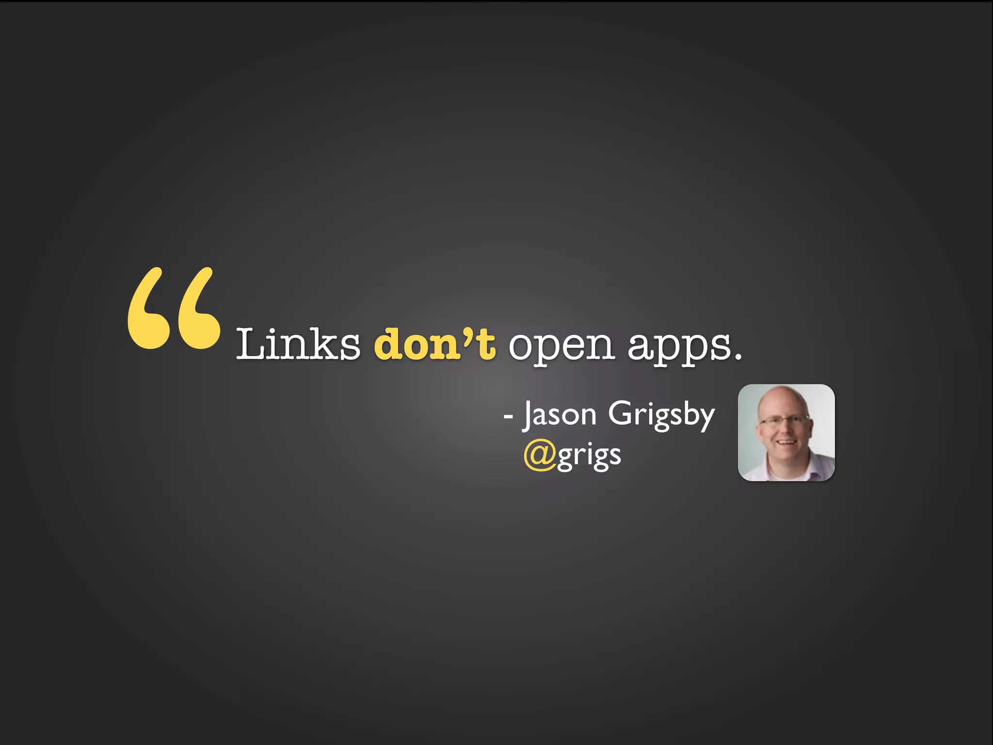 “   Links don’t open apps.
                 - Jason Grigsby
         stat about@grigs
                     browser usage
 