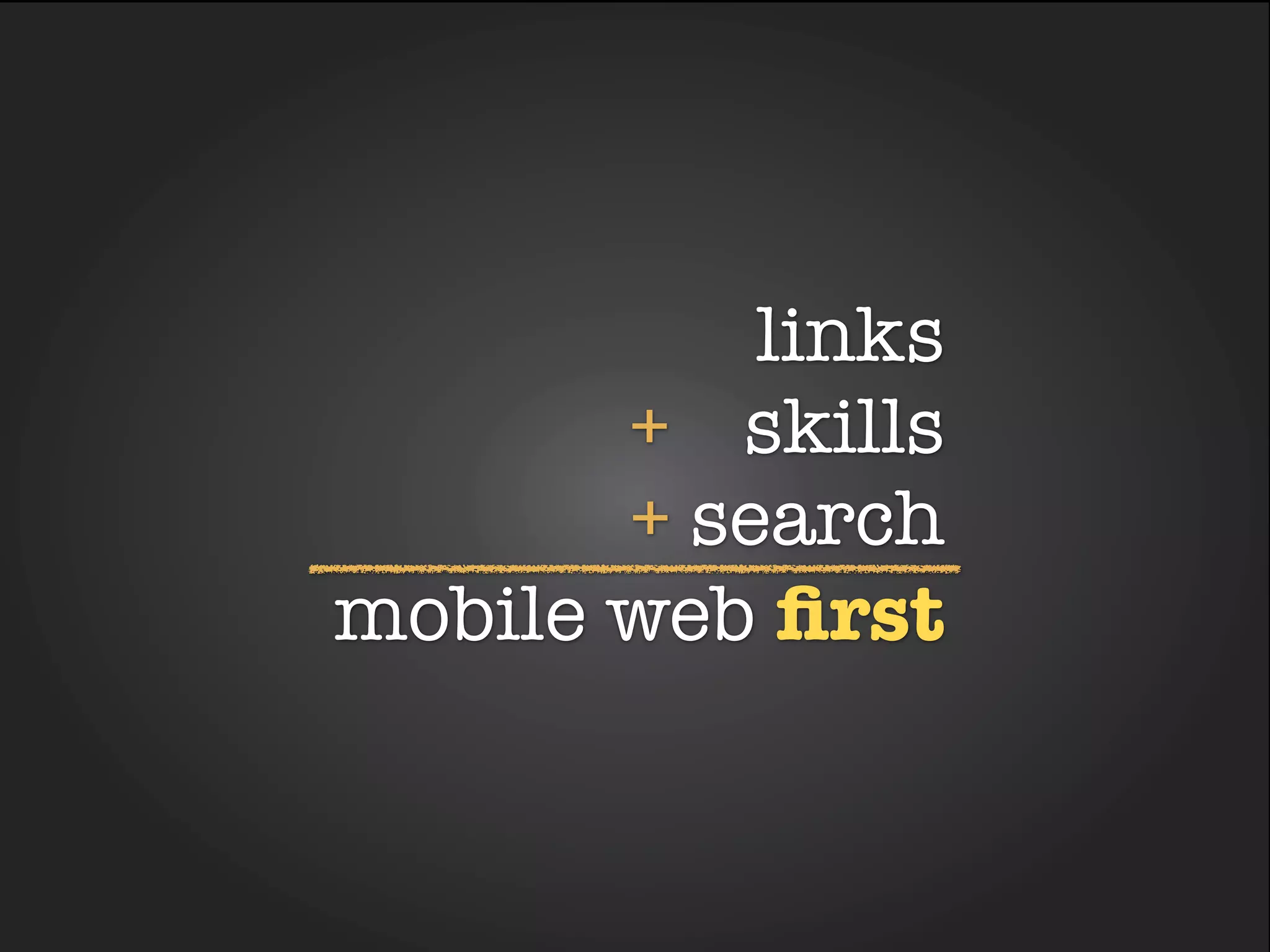 links
       + skills
       + search
mobile web ﬁrst
 