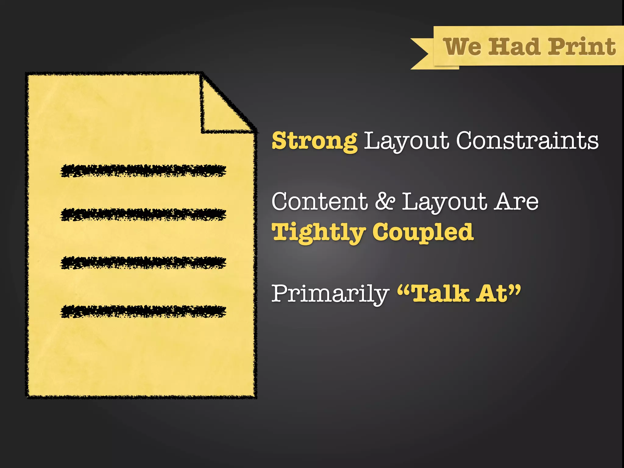 We Had Print


      Strong Layout Constraints

       Content & Layout Are
deﬁned Tightly Coupled
       container

      Primarily “Talk At”
 