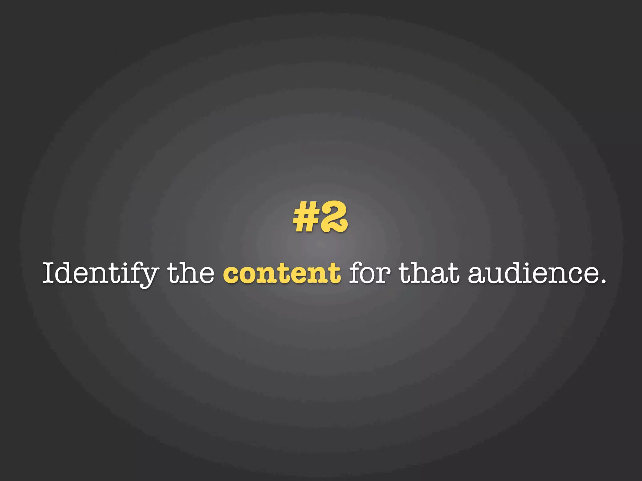 #2
Identify the content for that audience.
 