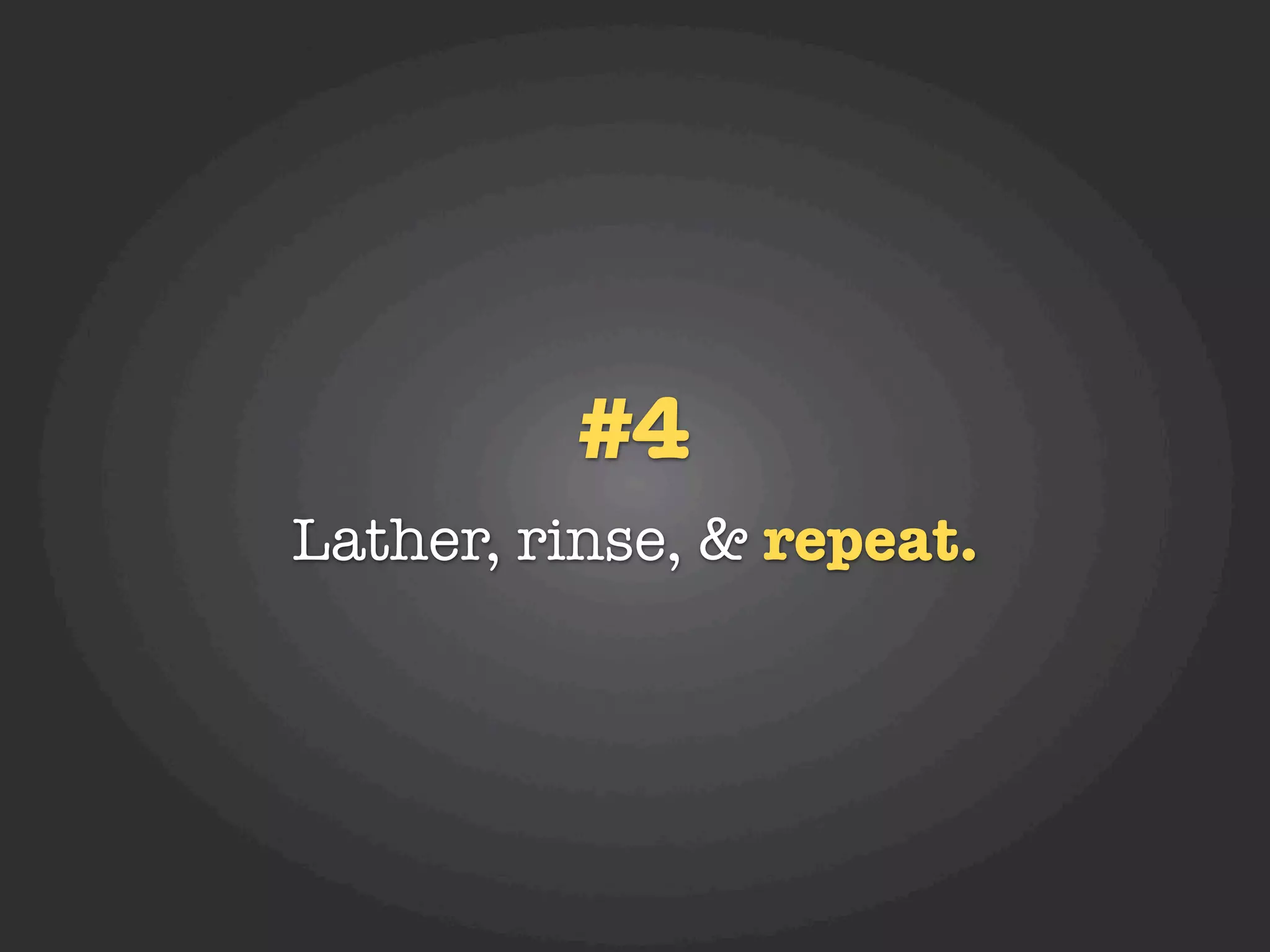 #4
Lather, rinse, & repeat.
 