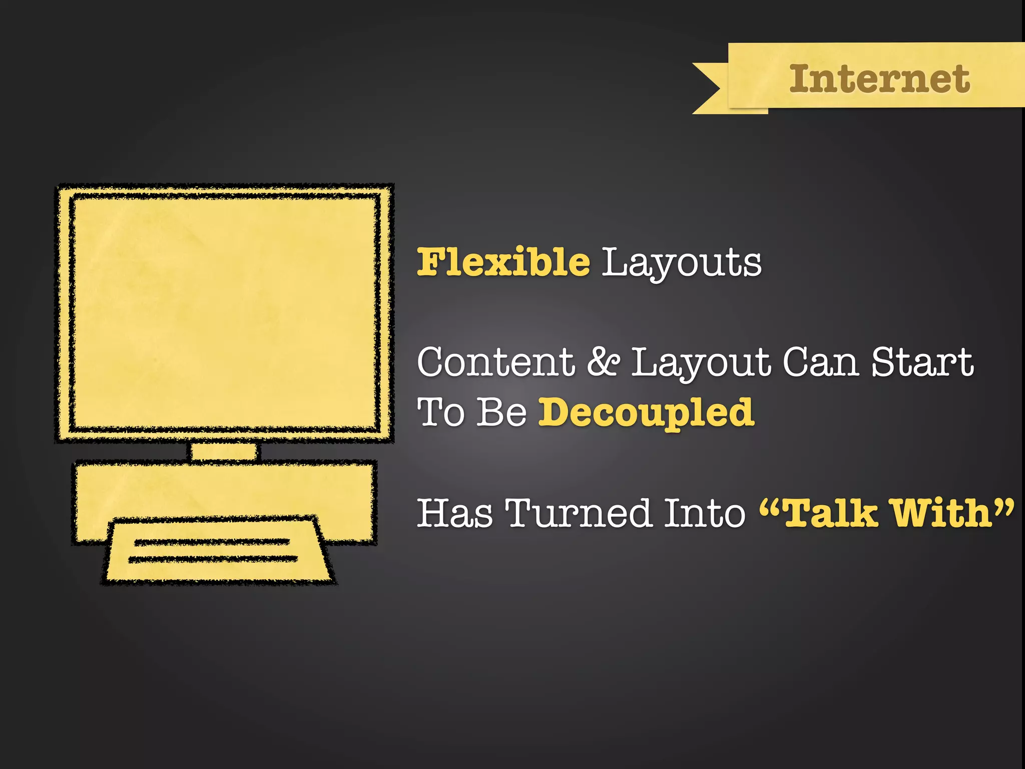 Internet



Flexible Layouts

Content & Layout Can Start
To Be Decoupled

Has Turned Into “Talk With”
 