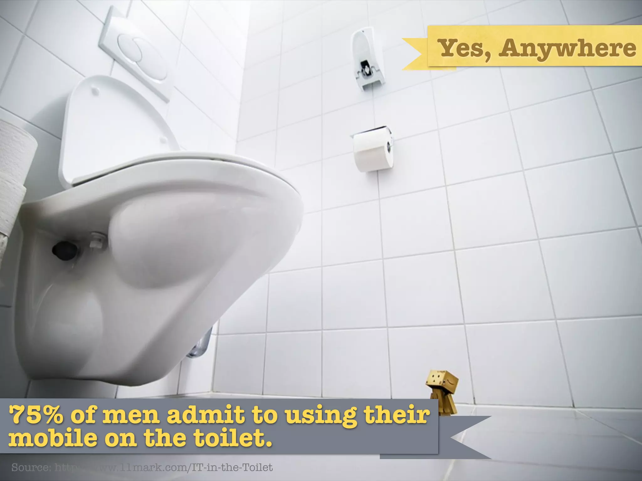 Yes, Anywhere




75% of men admit to using their
mobile on the toilet.
Source: http://www.11mark.com/IT-in-the-Toilet
 