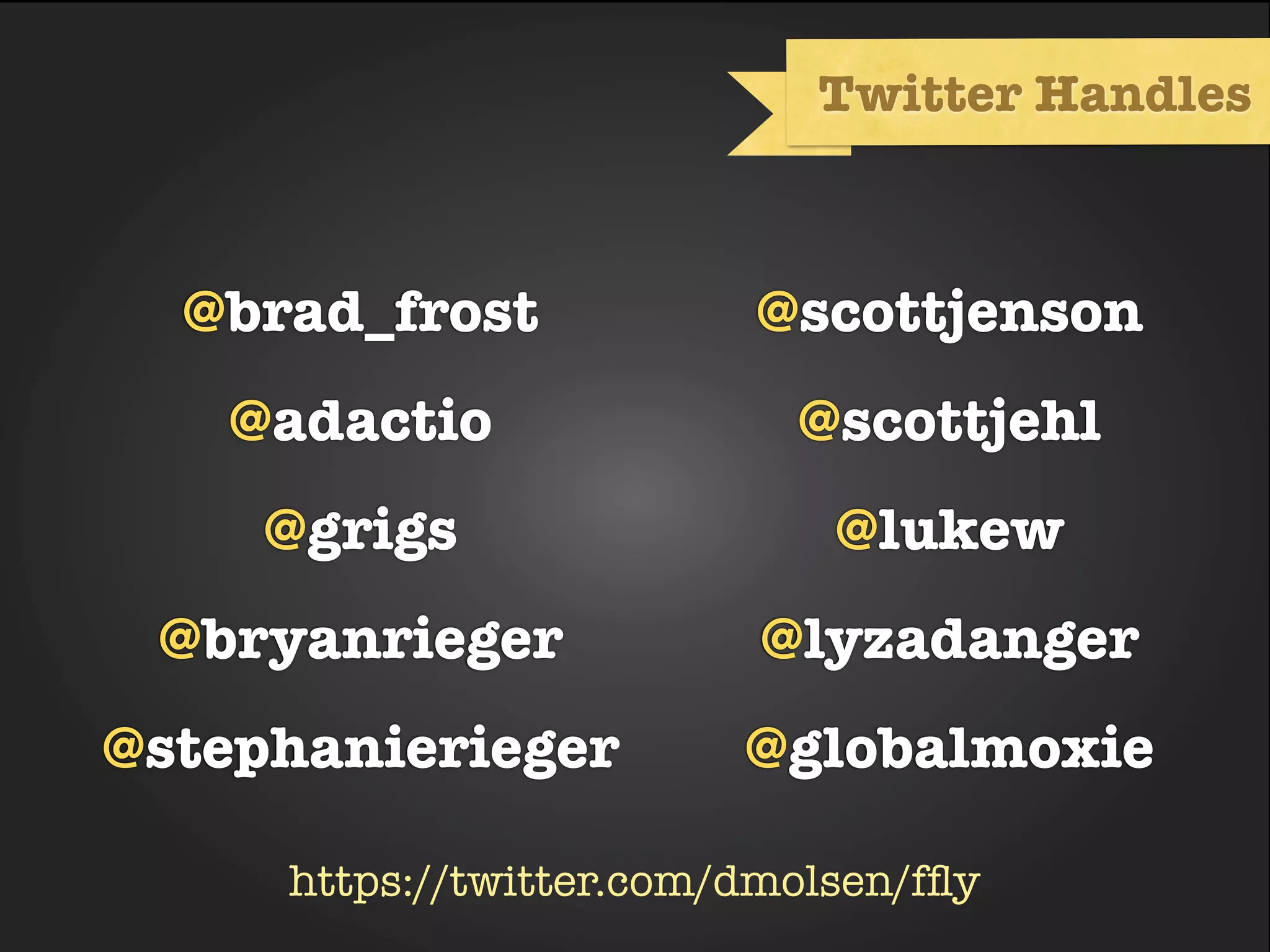 Twitter Handles



  @brad_frost            @scottjenson
   @adactio                @scottjehl
     @grigs                  @lukew
 @bryanrieger             @lyzadanger
@stephanierieger         @globalmoxie

     https://twitter.com/dmolsen/fﬂy
 