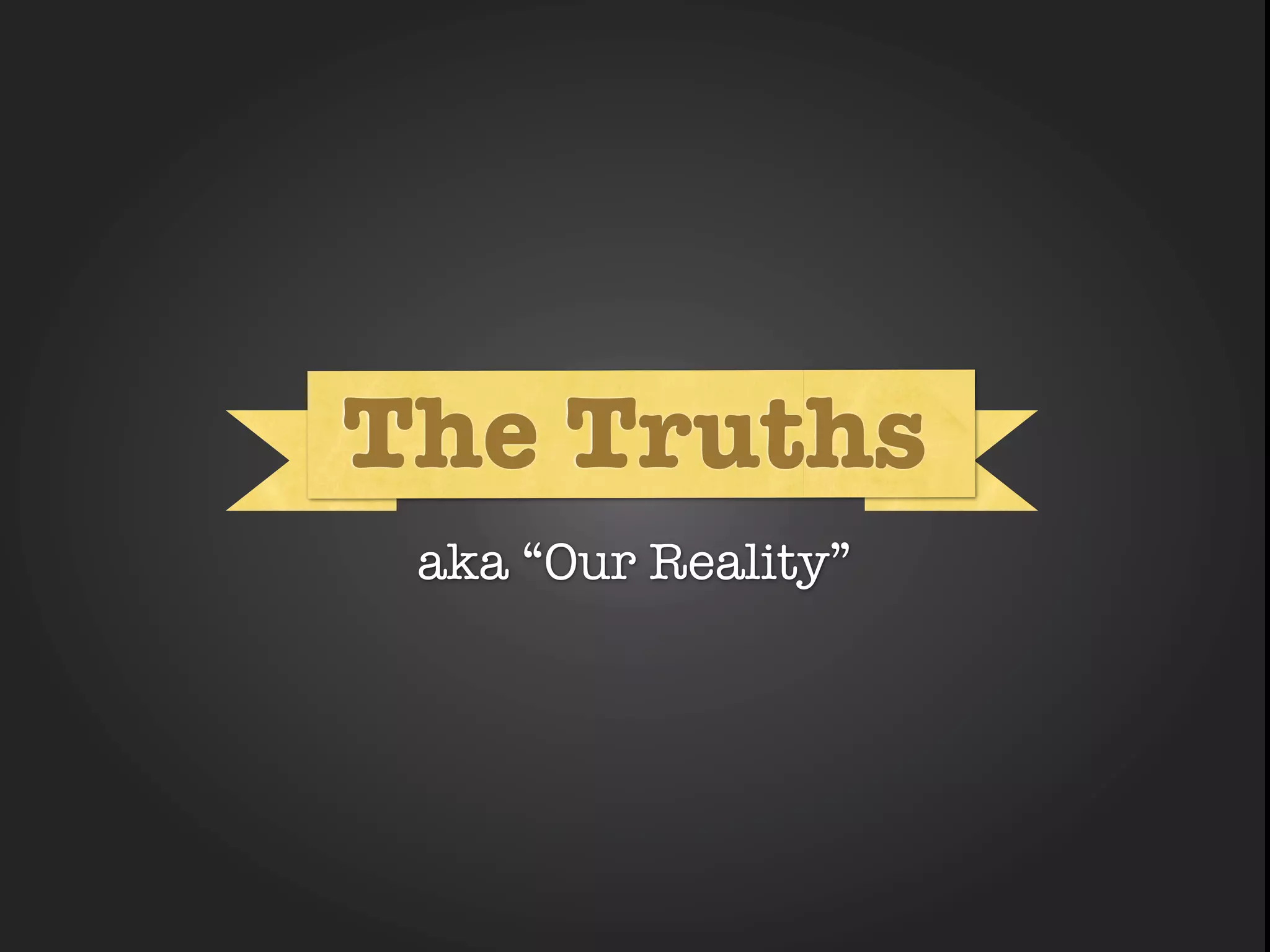 What
The Truths
       What

 aka “Our Reality”
 