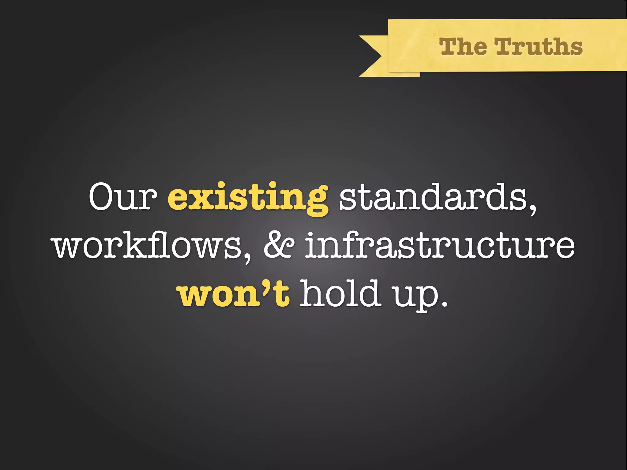 The Truths




 Our existing standards,
           Text
workﬂows, & infrastructure
     won’t hold up.
 