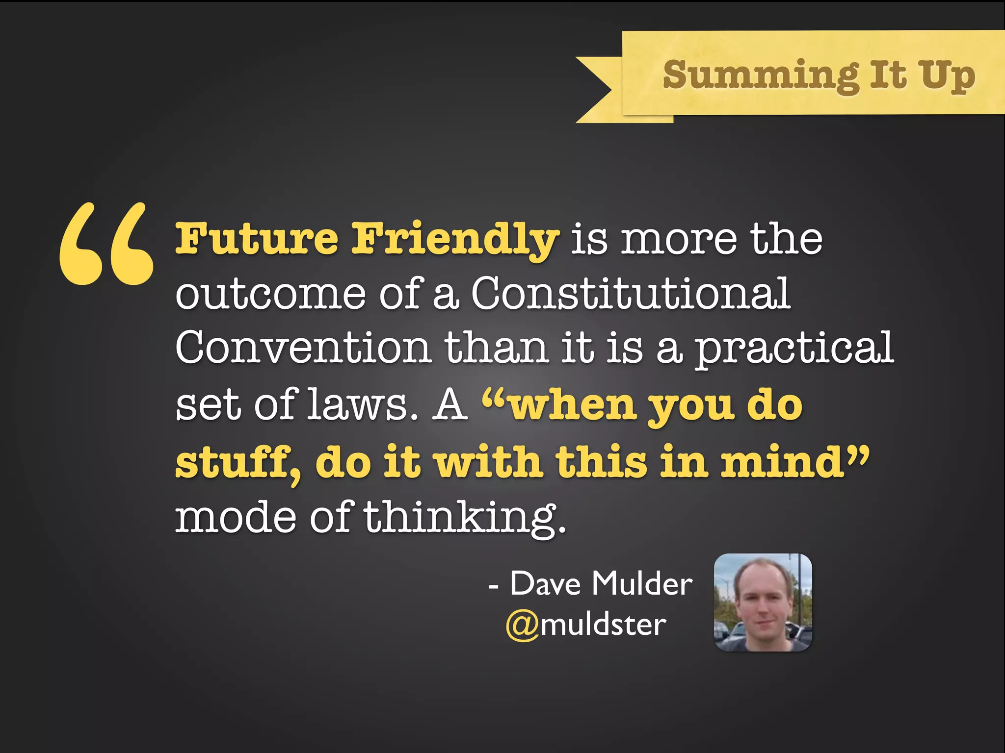 Summing It Up




“
    Future Friendly is more the
    outcome of a Constitutional
    Convention than it is a practical
    set of laws. A “when you do
    stuff, do it with this in mind”
    mode of thinking.
                  - Dave Mulder
                    @muldster
 