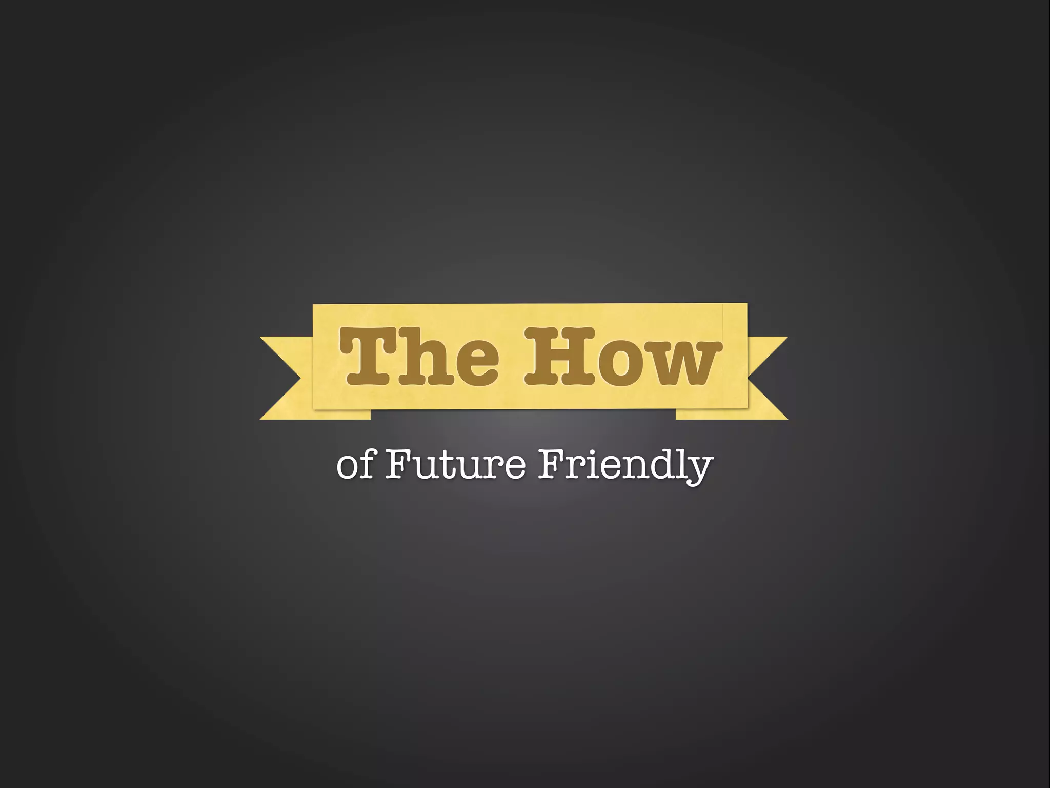 How
The How
   How

of Future Friendly
 