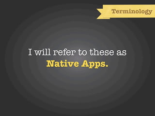 Terminology




I will refer to these as
    Native Apps.
 