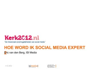 HOE WORD IK SOCIAL MEDIA EXPERT
2 van den Berg, ISI Media
Eric




4-11-2012
 