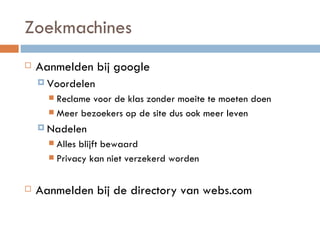 Zoekmachines Aanmelden bij google Voordelen Reclame voor de klas zonder moeite te moeten doen Meer bezoekers op de site dus ook meer leven Nadelen Alles blijft bewaard Privacy kan niet verzekerd worden Aanmelden bij de directory van webs.com 