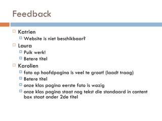 Feedback Katrien Website is niet beschikbaar?  Laura  Puik werk! Betere titel Karolien foto op hoofdpagina is veel te groot! (laadt traag) Betere titel onze klas pagina eerste foto is wazig onze klas pagina staat nog tekst die standaard in content box staat onder 2de titel 