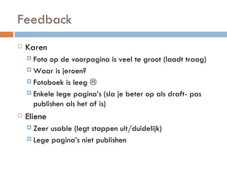 Feedback Karen Foto op de voorpagina is veel te groot (laadt traag) Waar is jeroen? Fotoboek is leeg   Enkele lege pagina’s (sla je beter op als draft- pas publishen als het af is) Eliene Zeer usable (legt stappen uit/duidelijk) Lege pagina’s niet publishen 