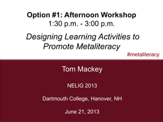1
Tom Mackey
#metaliteracy
NELIG 2013
Dartmouth College, Hanover, NH
June 21, 2013
Option #1: Afternoon Workshop
1:30 p.m. - 3:00 p.m.
Designing Learning Activities to
Promote Metaliteracy
 