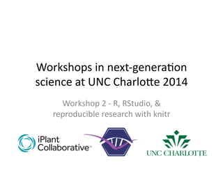 Workshops	
  in	
  next-­‐genera1on	
  
science	
  at	
  UNC	
  Charlo7e	
  2014	
  
Workshop	
  2	
  -­‐	
  R,	
  RStudio,	
  &	
  
reproducible	
  research	
  with	
  knitr	
  
1	
  
 