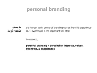 personal branding 
BUT, awareness is the important first step! 
there is 
no formula 
the honest truth: personal branding comes from life experience 
in essence, 
personal branding = personality, interests, values, 
strengths, & experiences 
 
