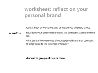 ɠŸǋĨǣÌssǼʲǋsʪsOǼŸŘɴŸȖǋ 
ƼsǋǣŸŘĶEǋŘ_ 
look at back of worksheet and at the job you originally chose 
how does your personal brand and the company  job brand line 
up? 
what are the key elements of your personal brand that you want 
to emphasize to the potential employer? 
consider... 
discuss in groups of two or three 
 