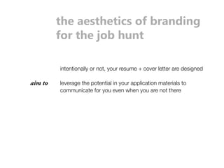 the aesthetics of branding 
for the job hunt 
intentionally or not, your resume + cover letter are designed 
leverage the potential in your application materials to 
communicate for you even when you are not there 
aim to 
 