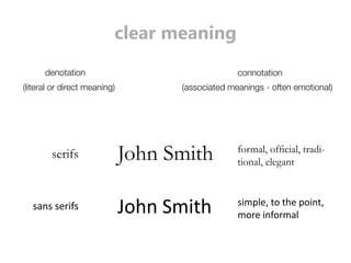 clear meaning 
denotation 
(literal or direct meaning) (associated meanings - often emotional) 
John Smith 
connotation 
serifs 
sans serifs John Smith 
IRUPDORIÀFLDOWUDGL- 
tional, elegant 
simple, to the point, 
more informal 
 