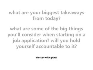 what are your biggest takeaways 
from today? 
what are some of the big things 
you’ll consider when starting on a 
job application? will you hold 
yourself accountable to it? 
discuss with group 
 