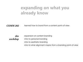 expanding on what you 
already know 
COMM 202 learned how to brand from a content point-of-view 
this 
workshop 
expansion on content branding 
intro to personal branding 
intro to aesthetic branding 
intro to what alignment means from a branding point-of-view 
 