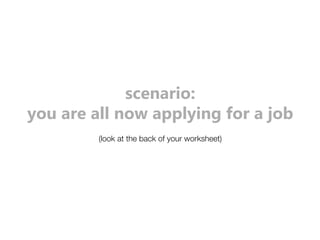 scenario: 
you are all now applying for a job 
(look at the back of your worksheet) 
 