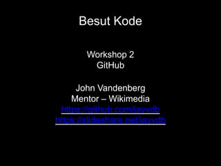Besut Kode
Workshop 2
GitHub
John Vandenberg
Mentor – Wikimedia
https://github.com/jayvdb
https://slideshare.net/jayvdb
 