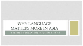 S T E P H E N T U R B A N , D I S T R I C T 3 4 8 0 ‘ 11 - 1 2
WHY LANGUAGE
MATTERS MORE IN ASIA
 