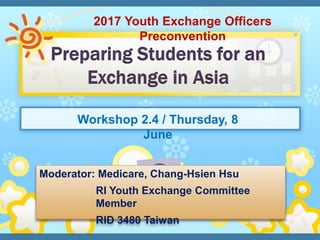 Workshop 2.4 / Thursday, 8
June
2017 Youth Exchange Officers
Preconvention
Moderator: Medicare, Chang-Hsien Hsu
RI Youth Exchange Committee
Member
RID 3480 Taiwan
 