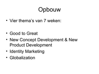 Opbouw Vier thema’s van 7 weken: Good to Great New Concept Development & New Product Development Identity Marketing Globalization 