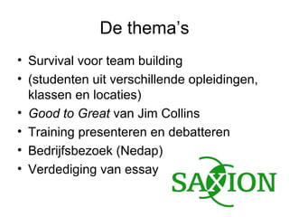 De thema’s Survival voor team building (studenten uit verschillende opleidingen, klassen en locaties) Good to Great  van Jim Collins Training presenteren en debatteren Bedrijfsbezoek (Nedap) Verdediging van essay 
