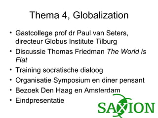 Thema 4, Globalization Gastcollege prof dr Paul van Seters, directeur Globus Institute Tilburg Discussie Thomas Friedman  The World is   Flat Training socratische dialoog Organisatie Symposium en diner pensant Bezoek Den Haag en Amsterdam Eindpresentatie 