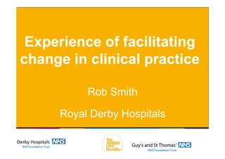 Experience of facilitating
change in clinical practice
Rob Smith
Royal Derby Hospitals
 