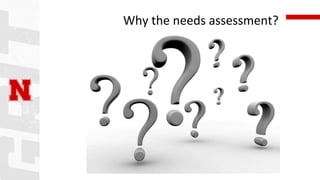 Why the needs assessment?
 