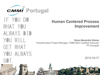 Portugal
Human Centered Process
Improvement

Nuno Alexandre Seixas
Transformation Project Manager, CMMI-DEV Certified Instructor
PT Inovação

2013-10-17

 