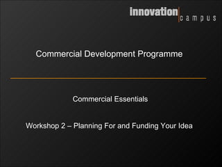 Commercial Development Programme Commercial Essentials Workshop 2 – Planning For and Funding Your Idea 