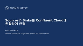 Sources와 Sinks를 Conﬂuent Cloud에
원활하게 연결
HyunSoo Kim
Senior Solutions Engineer, Korea SE Team Lead
 