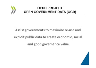 Assist governments to maximise re-use and
exploit public data to create economic, social
and good governance value
OECD PROJECT
OPEN GOVERNMENT DATA (OGD)
 