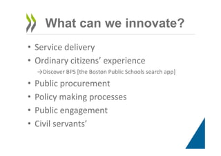 • Service delivery
• Ordinary citizens’ experience
→Discover BPS [the Boston Public Schools search app]
• Public procurement
• Policy making processes
• Public engagement
• Civil servants’
What can we innovate?
 