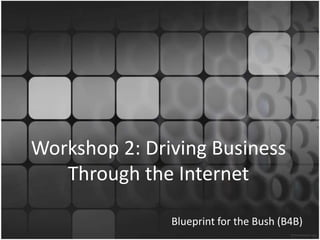 Workshop 2: Driving Business Through the Internet Blueprint for the Bush (B4B) 