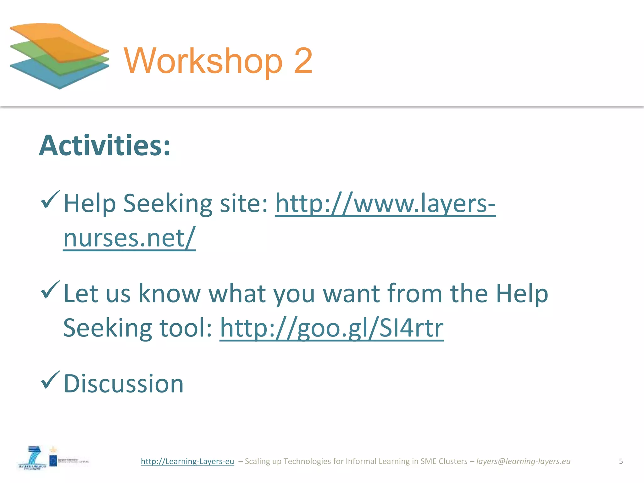 http://Learning-Layers-eu
Workshop 2
5
Activities:
Help Seeking site: http://www.layers-
nurses.net/
Let us know what you want from the Help
Seeking tool: http://goo.gl/SI4rtr
Discussion
 