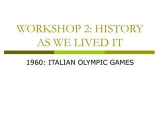 WORKSHOP 2: HISTORY
AS WE LIVED IT
1960: ITALIAN OLYMPIC GAMES
 