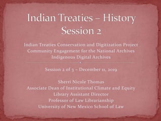 Indian Treaties Conservation and Digitization Project
Community Engagement for the National Archives
Indigenous Digital Archives
Session 2 of 3 – December 11, 2019
Sherri Nicole Thomas
Associate Dean of Institutional Climate and Equity
Library Assistant Director
Professor of Law Librarianship
University of New Mexico School of Law
 