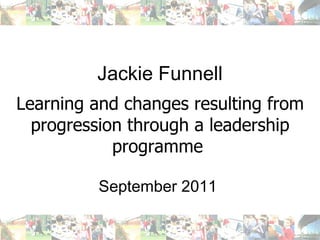 Jackie Funnell Learning and changes resulting from progression through a leadership programme   September 2011  
