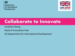 Collaborate to Innovate
Jonathan Wong
Head of Innovation Hub
UK Department for International Development
 