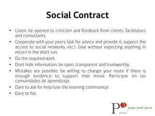 Social Contract
•  Listen, be opened to criticism and feedback from clients, facilitators
and consultants.
•  Cooperate wi...